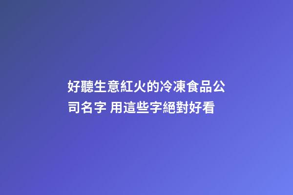好聽生意紅火的冷凍食品公司名字 用這些字絕對好看-第1張-公司起名-玄機派